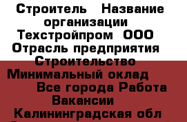 Строитель › Название организации ­ Техстройпром, ООО › Отрасль предприятия ­ Строительство › Минимальный оклад ­ 80 000 - Все города Работа » Вакансии   . Калининградская обл.,Светловский городской округ 